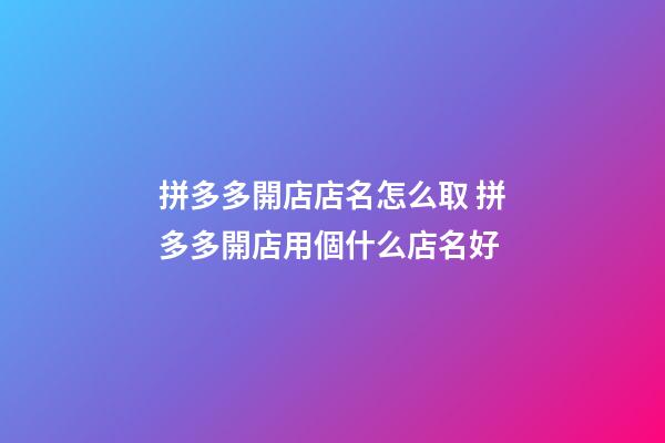 拼多多開店店名怎么取 拼多多開店用個什么店名好-第1張-店鋪起名-玄機派